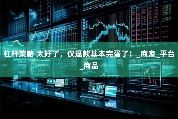 杠杆策略 太好了，仅退款基本完蛋了！_商家_平台_商品