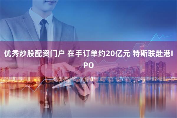 优秀炒股配资门户 在手订单约20亿元 特斯联赴港IPO