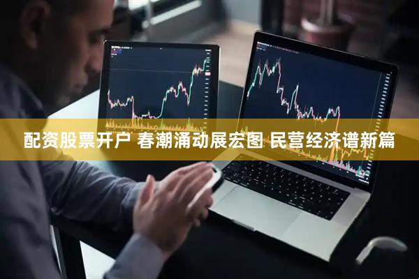 配资股票开户 春潮涌动展宏图 民营经济谱新篇