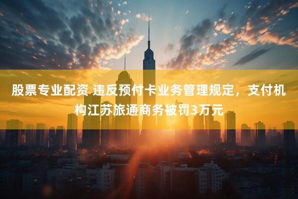 股票专业配资 违反预付卡业务管理规定，支付机构江苏旅通商务被罚3万元