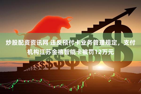 炒股配资资讯网 违反预付卡业务管理规定，支付机构江苏金禧智能卡被罚12万元
