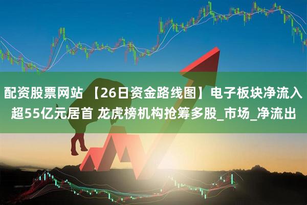 配资股票网站 【26日资金路线图】电子板块净流入超55亿元居首 龙虎榜机构抢筹多股_市场_净流出