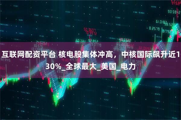 互联网配资平台 核电股集体冲高，中核国际飙升近130%_全球最大_美国_电力