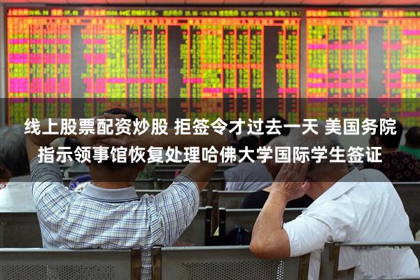 线上股票配资炒股 拒签令才过去一天 美国务院指示领事馆恢复处理哈佛大学国际学生签证