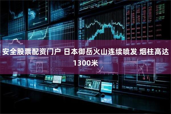 安全股票配资门户 日本御岳火山连续喷发 烟柱高达1300米