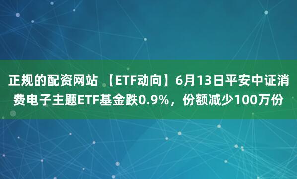 正规的配资网站 【ETF动向】6月13日平安中证消费电子主题ETF基金跌0.9%，份额减少100万份