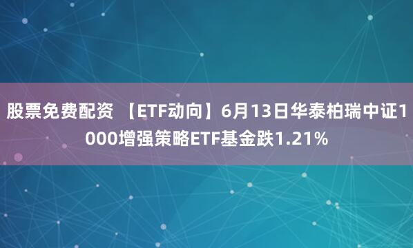 股票免费配资 【ETF动向】6月13日华泰柏瑞中证1000增强策略ETF基金跌1.21%