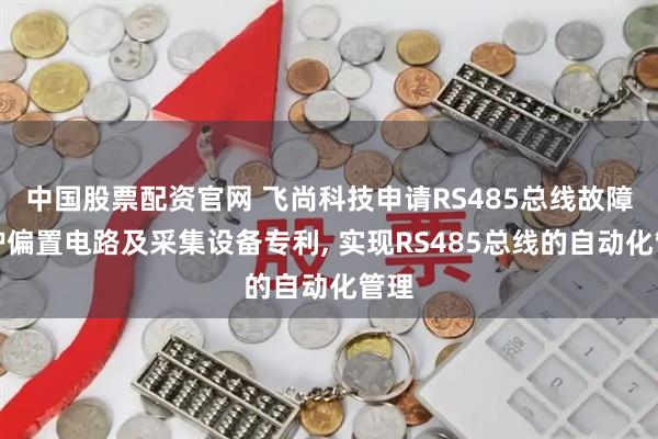 中国股票配资官网 飞尚科技申请RS485总线故障保护偏置电路及采集设备专利, 实现RS485总线的自动化管理