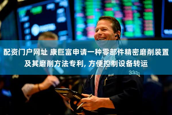 配资门户网址 康巨富申请一种零部件精密磨削装置及其磨削方法专利, 方便控制设备转运