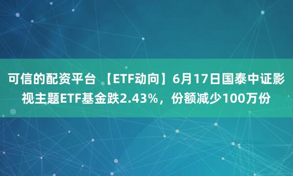 可信的配资平台 【ETF动向】6月17日国泰中证影视主题ETF基金跌2.43%，份额减少100万份