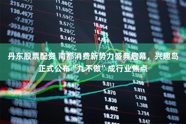 丹东股票配资 南都消费新势力盛典启幕，兴趣岛正式公布“九不做”成行业焦点