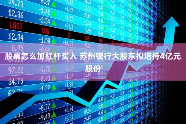 股票怎么加杠杆买入 苏州银行大股东拟增持4亿元股份