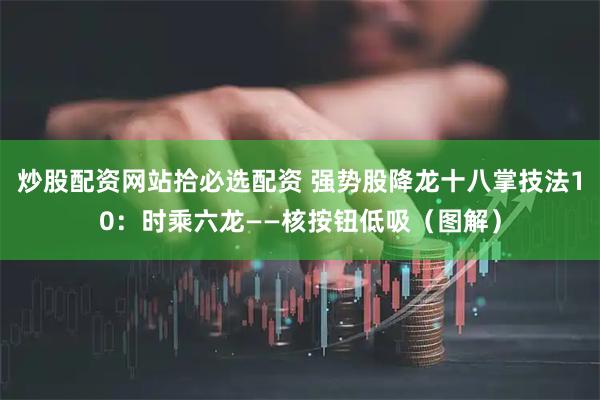 炒股配资网站拾必选配资 强势股降龙十八掌技法10：时乘六龙——核按钮低吸（图解）