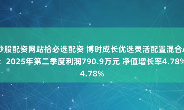 炒股配资网站拾必选配资 博时成长优选灵活配置混合A：2025年第二季度利润790.9万元 净值增长率4.78%