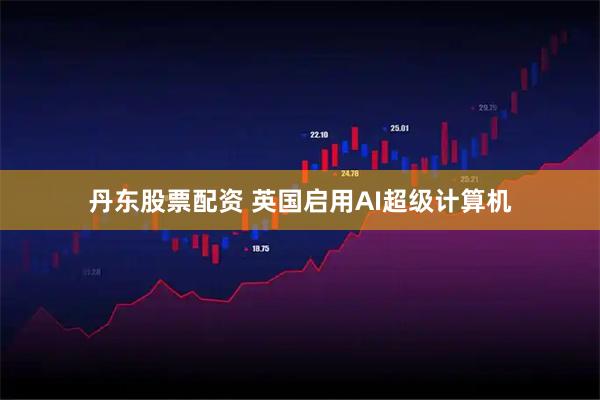 丹东股票配资 英国启用AI超级计算机