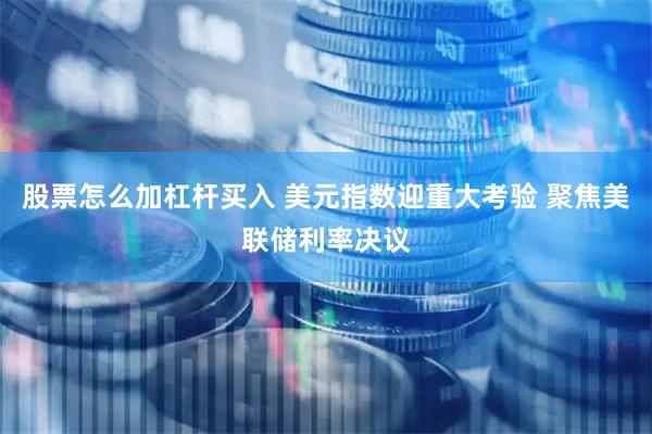 股票怎么加杠杆买入 美元指数迎重大考验 聚焦美联储利率决议