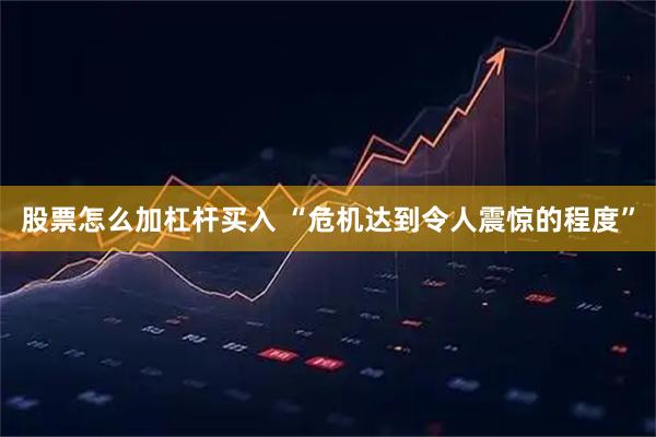 股票怎么加杠杆买入 “危机达到令人震惊的程度”
