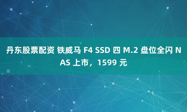 丹东股票配资 铁威马 F4 SSD 四 M.2 盘位全闪 NAS 上市，1599 元