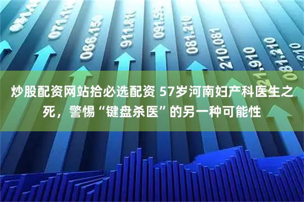 炒股配资网站拾必选配资 57岁河南妇产科医生之死，警惕“键盘杀医”的另一种可能性