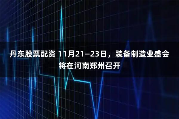 丹东股票配资 11月21—23日,装备制造业盛会将在河南郑州召开