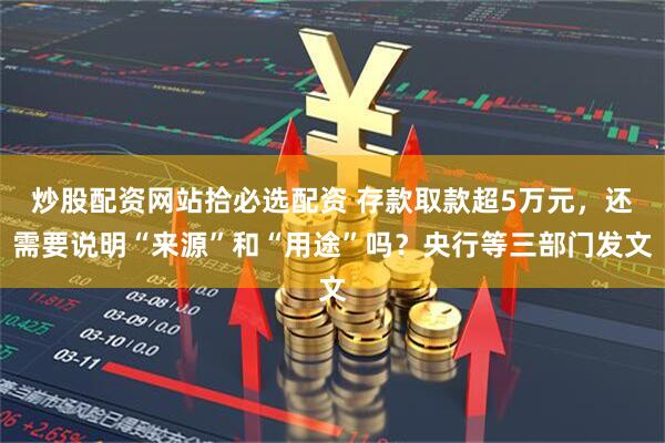 炒股配资网站拾必选配资 存款取款超5万元，还需要说明“来源”和“用途”吗？央行等三部门发文