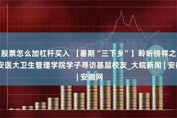 股票怎么加杠杆买入 【暑期“三下乡”】聆听榜样之声 安医大卫生管理学院学子寻访基层校友_大皖新闻 | 安徽网