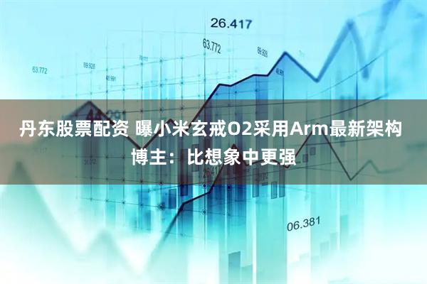 丹东股票配资 曝小米玄戒O2采用Arm最新架构 博主：比想象中更强