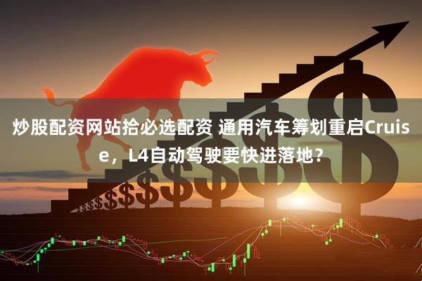 炒股配资网站拾必选配资 通用汽车筹划重启Cruise，L4自动驾驶要快进落地？