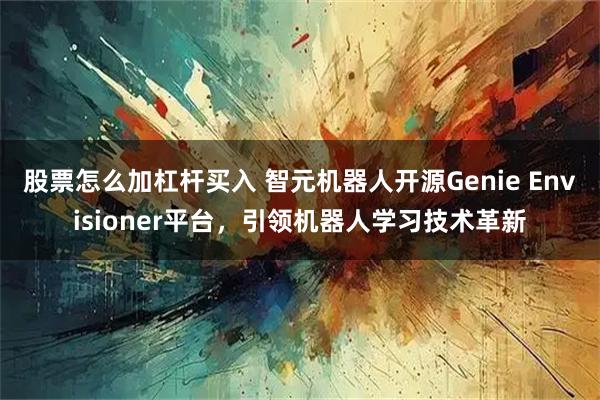 股票怎么加杠杆买入 智元机器人开源Genie Envisioner平台，引领机器人学习技术革新