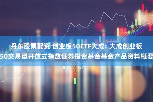 丹东股票配资 创业板50ETF大成: 大成创业板50交易型开放式指数证券投资基金基金产品资料概要