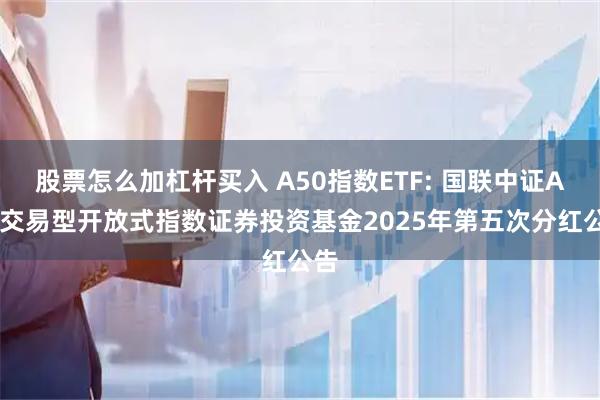 股票怎么加杠杆买入 A50指数ETF: 国联中证A50交易型开放式指数证券投资基金2025年第五次分红公告