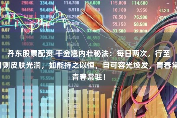丹东股票配资 千金翘内壮秘法：每日两次，行至半月则皮肤光润，如能持之以恒，自可容光焕发，青春常驻！