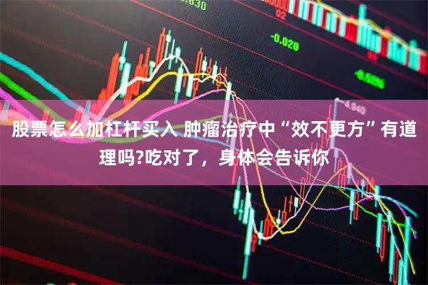股票怎么加杠杆买入 肿瘤治疗中“效不更方”有道理吗?吃对了，身体会告诉你