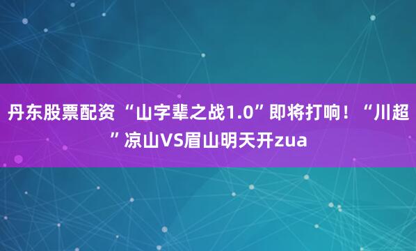 丹东股票配资 “山字辈之战1.0”即将打响！“川超”凉山VS眉山明天开zua