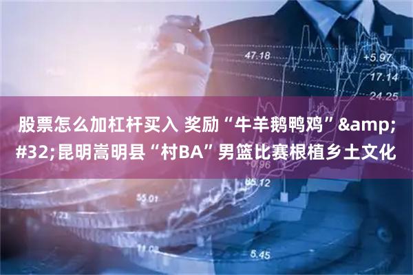 股票怎么加杠杆买入 奖励“牛羊鹅鸭鸡” 昆明嵩明县“村BA”男篮比赛根植乡土文化