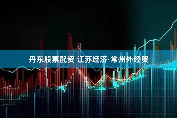 丹东股票配资 江苏经济·常州外经贸