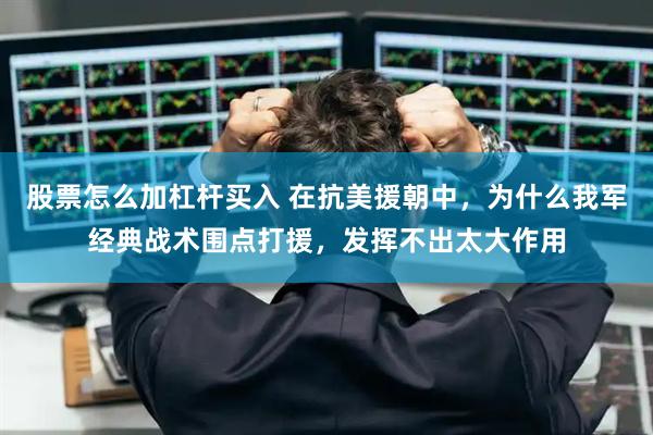 股票怎么加杠杆买入 在抗美援朝中，为什么我军经典战术围点打援，发挥不出太大作用