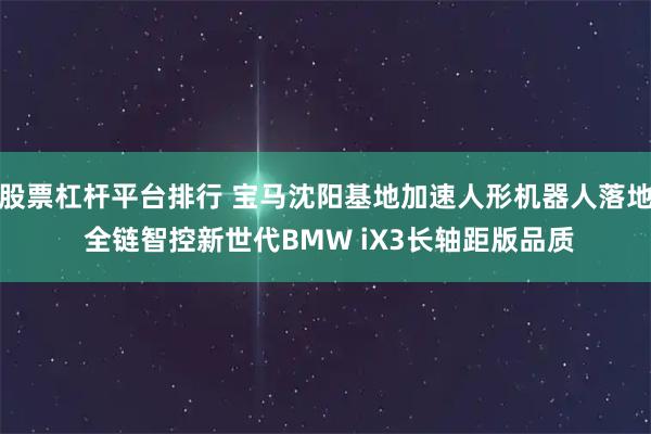 股票杠杆平台排行 宝马沈阳基地加速人形机器人落地 全链智控新世代BMW iX3长轴距版品质