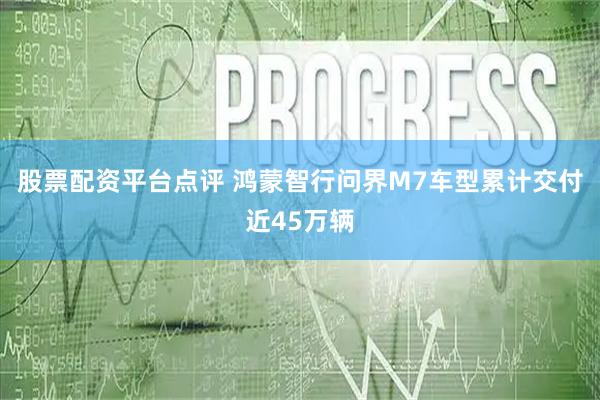 股票配资平台点评 鸿蒙智行问界M7车型累计交付近45万辆