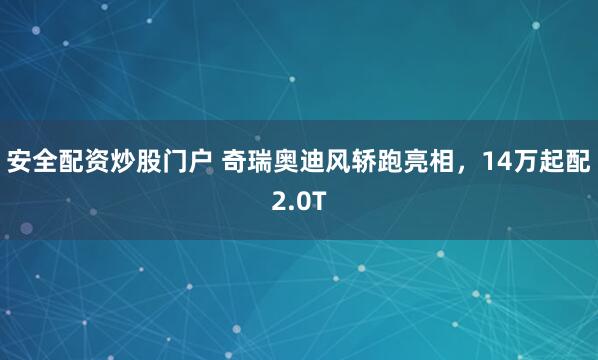 安全配资炒股门户 奇瑞奥迪风轿跑亮相，14万起配2.0T