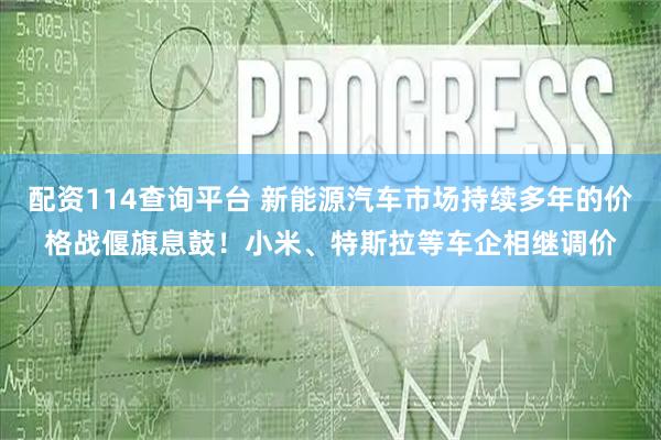 配资114查询平台 新能源汽车市场持续多年的价格战偃旗息鼓！小米、特斯拉等车企相继调价