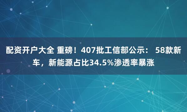 配资开户大全 重磅！407批工信部公示： 58款新车，新能源占比34.5%渗透率暴涨