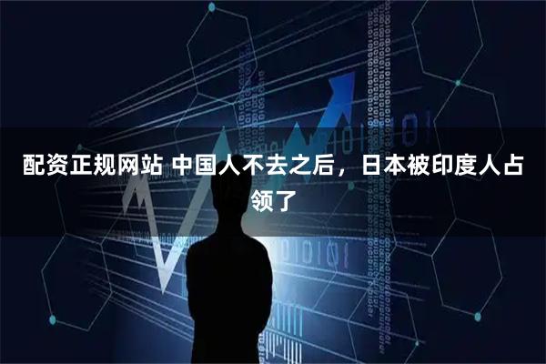 配资正规网站 中国人不去之后，日本被印度人占领了