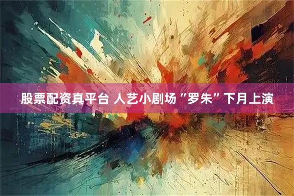 股票配资真平台 人艺小剧场“罗朱”下月上演