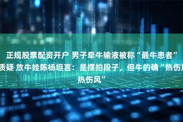 正规股票配资开户 男子牵牛输液被称“最牛患者”引质疑 放牛娃陈杨坦言：是摆拍段子，但牛的确“热伤风”