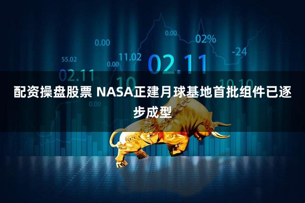 配资操盘股票 NASA正建月球基地首批组件已逐步成型