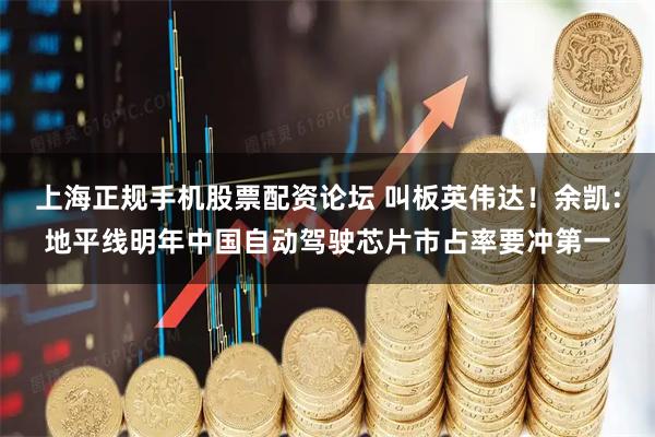 上海正规手机股票配资论坛 叫板英伟达！余凯：地平线明年中国自动驾驶芯片市占率要冲第一