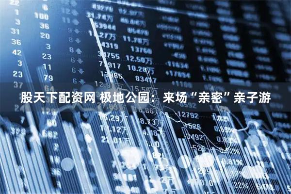 股天下配资网 极地公园：来场“亲密”亲子游