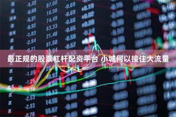最正规的股票杠杆配资平台 小城何以接住大流量