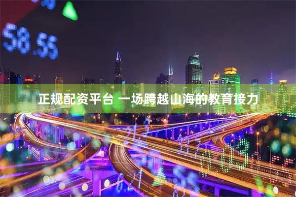 正规配资平台 一场跨越山海的教育接力